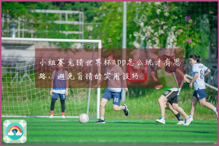 小组赛竞猜世界杯app怎么玩才有思路，避免盲猜的实用技巧