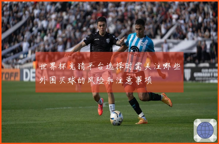 世界杯竞猜平台选择时需关注哪些外围买球的风险和注意事项