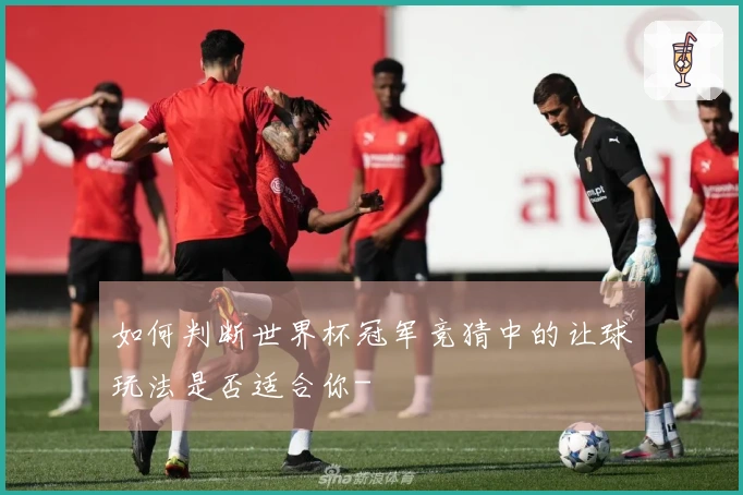 如何判断世界杯冠军竞猜中的让球玩法是否适合你-
