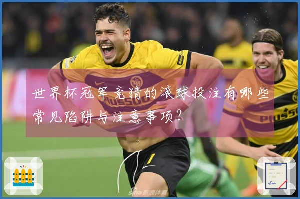 世界杯冠军竞猜的滚球投注有哪些常见陷阱与注意事项？