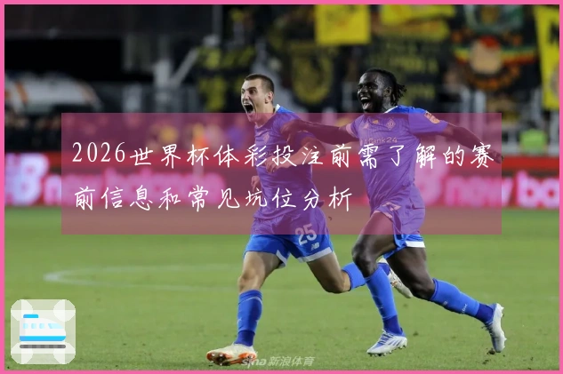 2026世界杯体彩投注前需了解的赛前信息和常见坑位分析