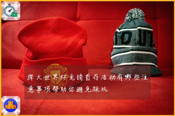 烽火世界杯竞猜首存活动有哪些注意事项帮助你避免踩坑