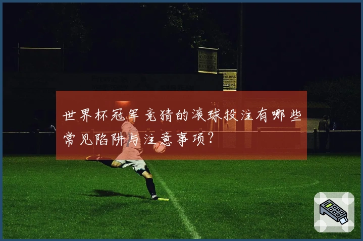 世界杯冠军竞猜的滚球投注有哪些常见陷阱与注意事项？