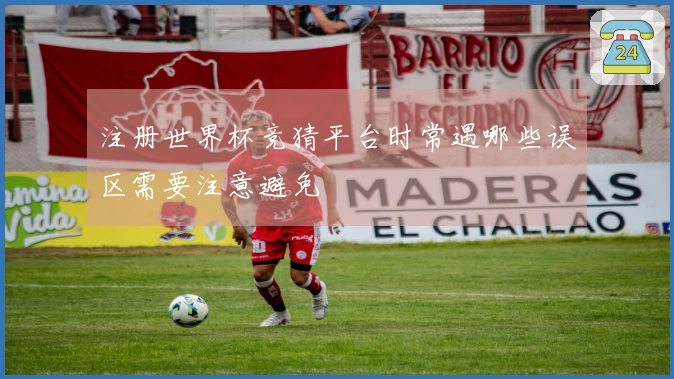 注册世界杯竞猜平台时常遇哪些误区需要注意避免